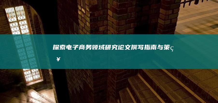 探索电子商务领域研究：论文撰写指南与策略